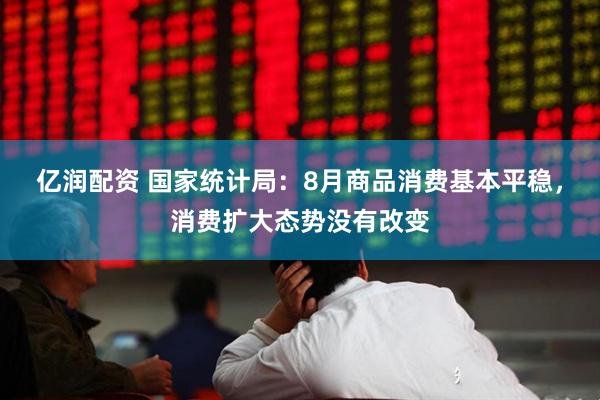 亿润配资 国家统计局：8月商品消费基本平稳，消费扩大态势没有改变