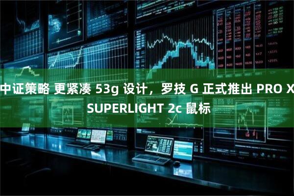 中证策略 更紧凑 53g 设计，罗技 G 正式推出 PRO X SUPERLIGHT 2c 鼠标