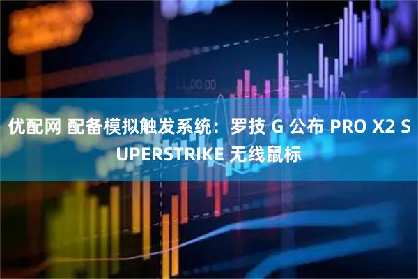 优配网 配备模拟触发系统：罗技 G 公布 PRO X2 SUPERSTRIKE 无线鼠标