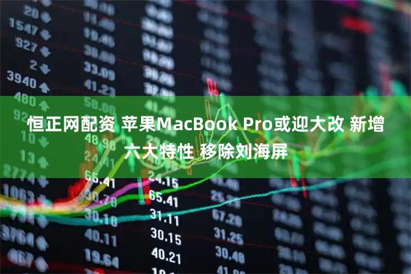 恒正网配资 苹果MacBook Pro或迎大改 新增六大特性 移除刘海屏