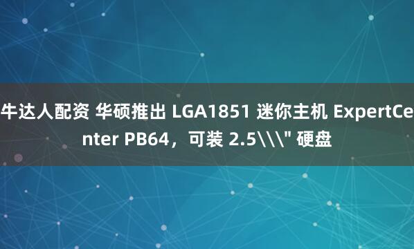 牛达人配资 华硕推出 LGA1851 迷你主机 ExpertCenter PB64，可装 2.5\＂ 硬盘