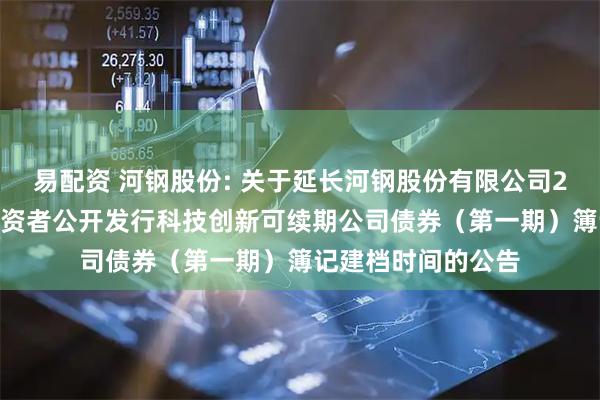 易配资 河钢股份: 关于延长河钢股份有限公司2025年面向专业投资者公开发行科技创新可续期公司债券（第一期）簿记建档时间的公告