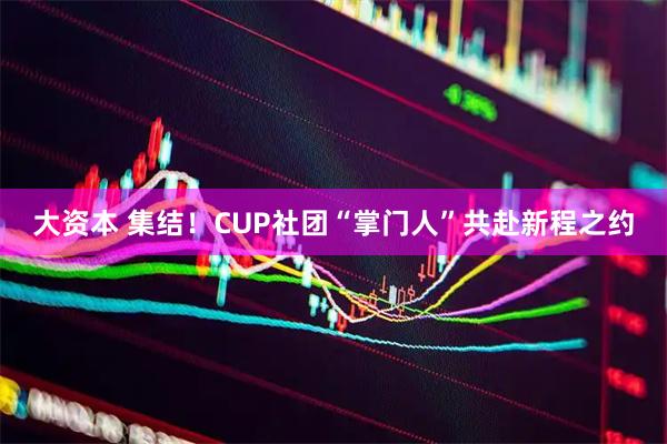 大资本 集结！CUP社团“掌门人”共赴新程之约