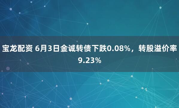 宝龙配资 6月3日金诚转债下跌0.08%，转股溢价率9.23%