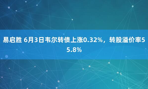 易启胜 6月3日韦尔转债上涨0.32%，转股溢价率55.8%