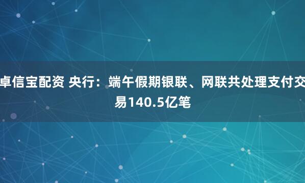 卓信宝配资 央行：端午假期银联、网联共处理支付交易140.5亿笔