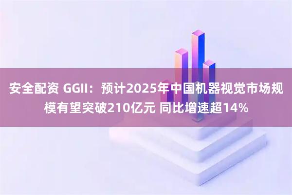 安全配资 GGII：预计2025年中国机器视觉市场规模有望突破210亿元 同比增速超14%