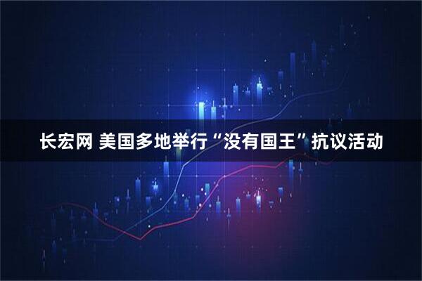 长宏网 美国多地举行“没有国王”抗议活动