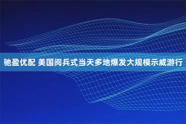 驰盈优配 美国阅兵式当天多地爆发大规模示威游行