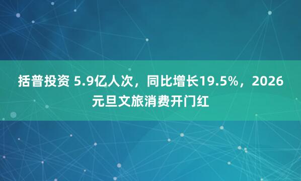 括普投资 5.9亿人次，同比增长19.5%，2026元旦文旅消费开门红
