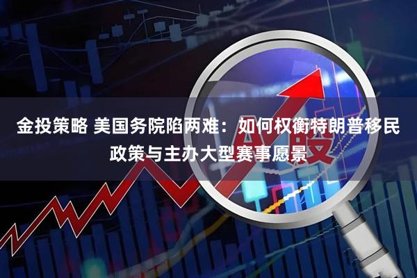 金投策略 美国务院陷两难：如何权衡特朗普移民政策与主办大型赛事愿景
