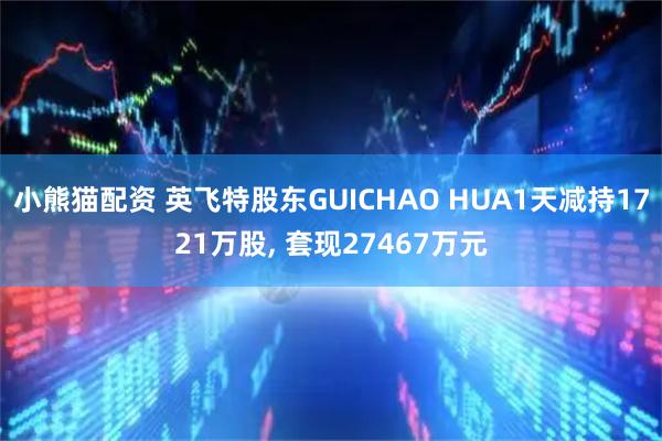 小熊猫配资 英飞特股东GUICHAO HUA1天减持1721万股, 套现27467万元