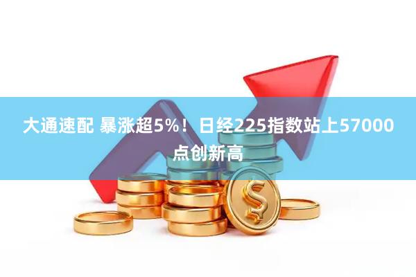 大通速配 暴涨超5%！日经225指数站上57000点创新高