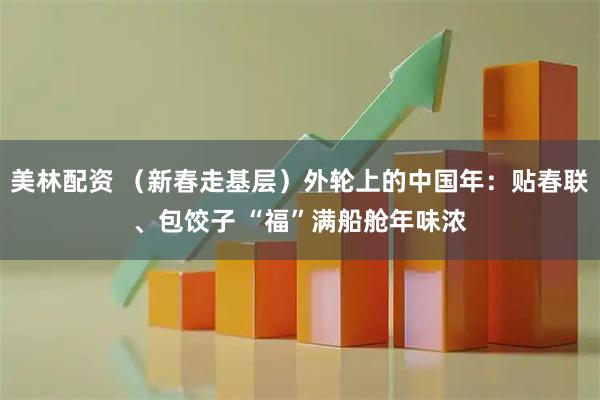 美林配资 （新春走基层）外轮上的中国年：贴春联、包饺子 “福”满船舱年味浓