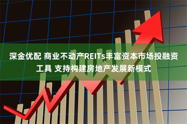 深金优配 商业不动产REITs丰富资本市场投融资工具 支持构建房地产发展新模式