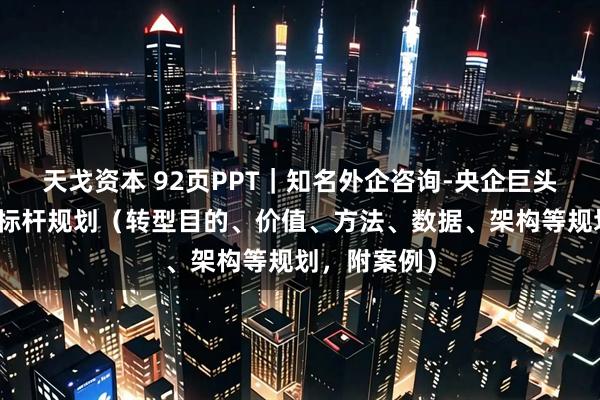 天戈资本 92页PPT｜知名外企咨询-央企巨头数字化转型标杆规划（转型目的、价值、方法、数据、架构等规划，附案例）