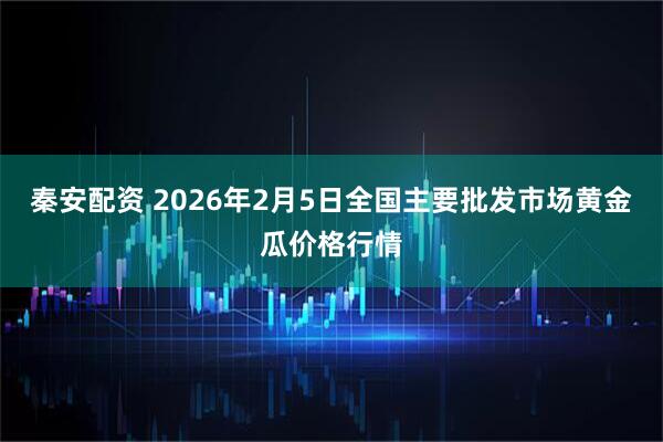秦安配资 2026年2月5日全国主要批发市场黄金瓜价格行情