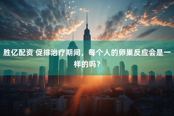 胜亿配资 促排治疗期间，每个人的卵巢反应会是一样的吗？