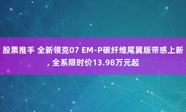 股票推手 全新领克07 EM-P碳纤维尾翼版带感上新, 全系限时价13.98万元起