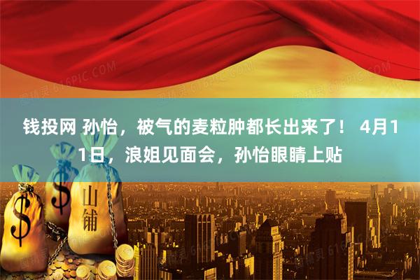 钱投网 孙怡，被气的麦粒肿都长出来了！ 4月11日，浪姐见面会，孙怡眼睛上贴