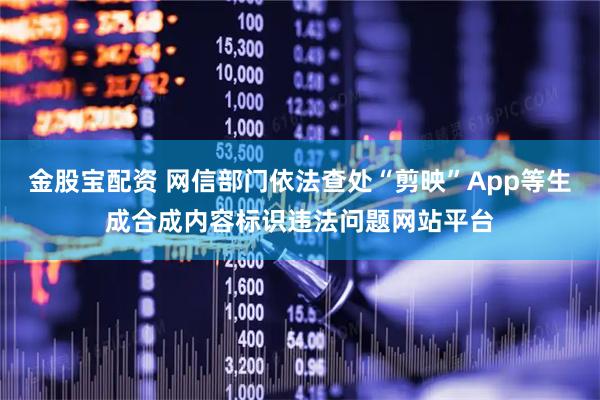 金股宝配资 网信部门依法查处“剪映”App等生成合成内容标识违法问题网站平台