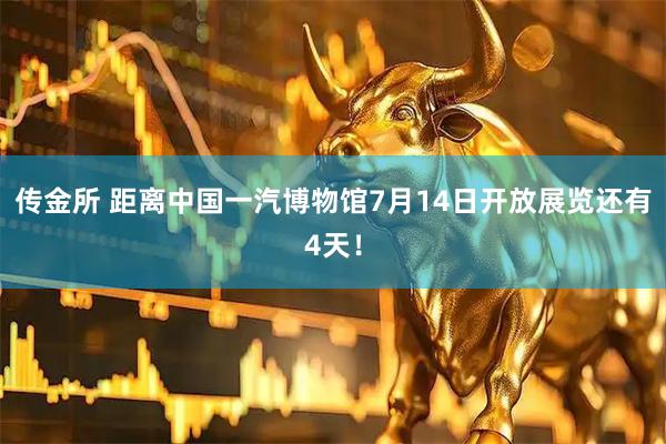 传金所 距离中国一汽博物馆7月14日开放展览还有4天！