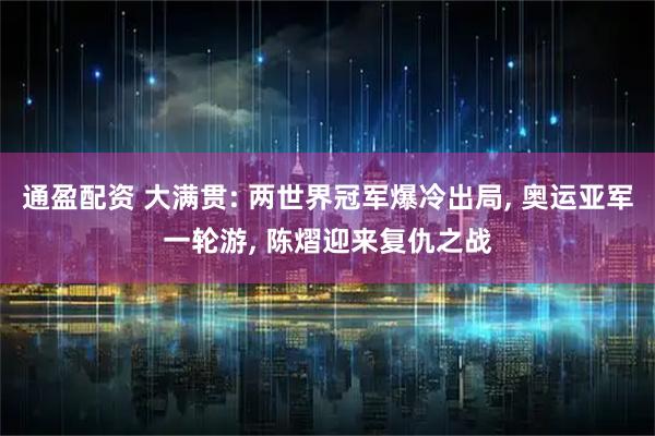 通盈配资 大满贯: 两世界冠军爆冷出局, 奥运亚军一轮游, 陈熠迎来复仇之战